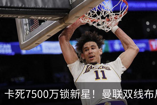 卡死7500万锁新星！曼联双线布局，球场改建暗藏致命变数