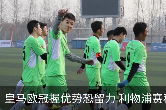 皇马欧冠握优势恐留力 利物浦赛程苦难盼奇迹