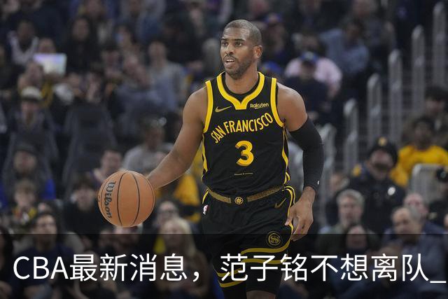 CBA最新消息，范子铭不想离队 方硕想打满20赛季 徐杰特训收获颇丰
